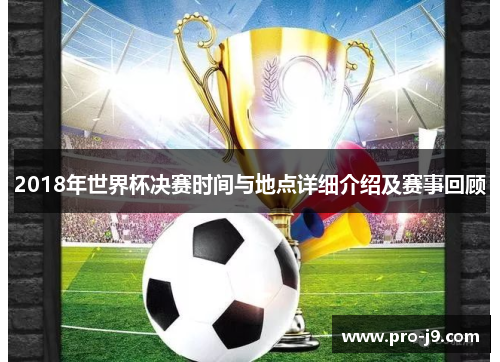 2018年世界杯决赛时间与地点详细介绍及赛事回顾 2018年世界杯决赛时间与地点详细介绍及赛事回顾