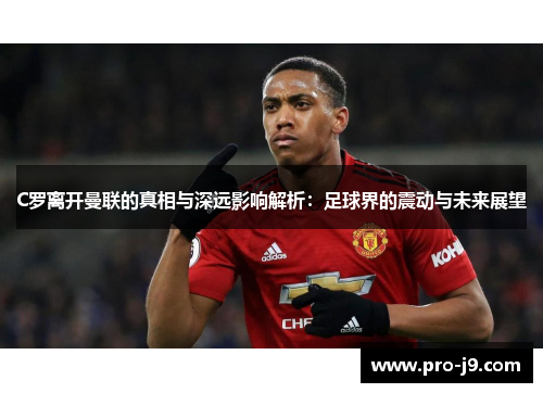 C罗离开曼联的真相与深远影响解析:足球界的震动与未来展望 C罗离开曼联的真相与深远影响解析:足球界的震动与未来展望