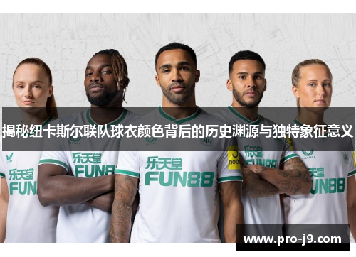 揭秘纽卡斯尔联队球衣颜色背后的历史渊源与独特象征意义 揭秘纽卡斯尔联队球衣颜色背后的历史渊源与独特象征意义