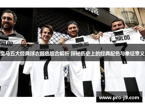 皇马五大经典球衣颜色组合解析 探秘历史上的经典配色与象征意义