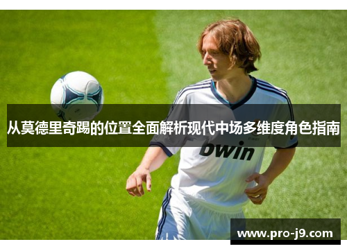 从莫德里奇踢的位置全面解析现代中场多维度角色指南 从莫德里奇踢的位置全面解析现代中场多维度角色指南