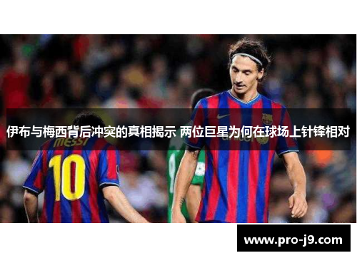 伊布与梅西背后冲突的真相揭示 两位巨星为何在球场上针锋相对 伊布与梅西背后冲突的真相揭示 两位巨星为何在球场上针锋相对
