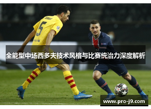 全能型中场西多夫技术风格与比赛统治力深度解析 全能型中场西多夫技术风格与比赛统治力深度解析