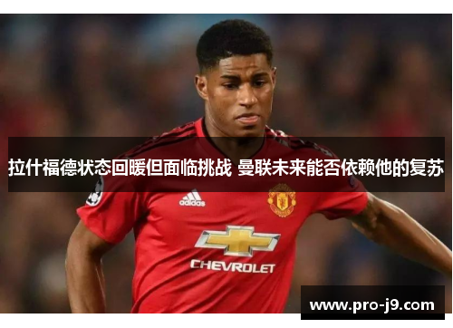 拉什福德状态回暖但面临挑战 曼联未来能否依赖他的复苏 拉什福德状态回暖但面临挑战 曼联未来能否依赖他的复苏