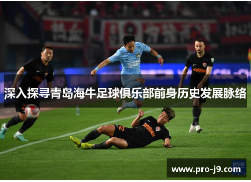 深入探寻青岛海牛足球俱乐部前身历史发展脉络 深入探寻青岛海牛足球俱乐部前身历史发展脉络