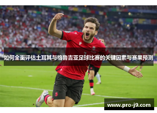 如何全面评估土耳其与格鲁吉亚足球比赛的关键因素与赛果预测