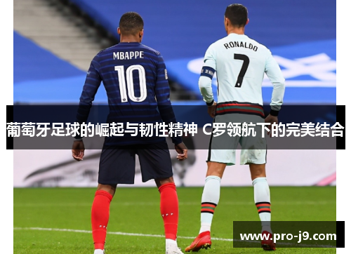 葡萄牙足球的崛起与韧性精神 C罗领航下的完美结合