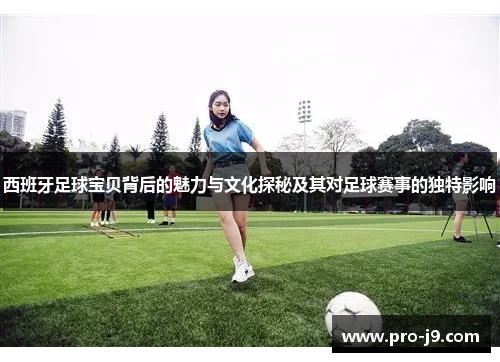 西班牙足球宝贝背后的魅力与文化探秘及其对足球赛事的独特影响 西班牙足球宝贝背后的魅力与文化探秘及其对足球赛事的独特影响