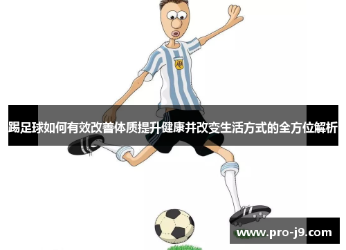 踢足球如何有效改善体质提升健康并改变生活方式的全方位解析 踢足球如何有效改善体质提升健康并改变生活方式的全方位解析
