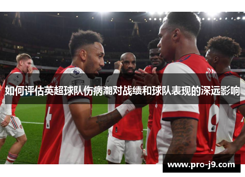 如何评估英超球队伤病潮对战绩和球队表现的深远影响 如何评估英超球队伤病潮对战绩和球队表现的深远影响