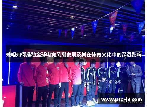 姚明如何推动全球电竞风潮发展及其在体育文化中的深远影响 姚明如何推动全球电竞风潮发展及其在体育文化中的深远影响