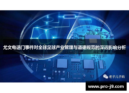 尤文电话门事件对全球足球产业管理与道德规范的深远影响分析