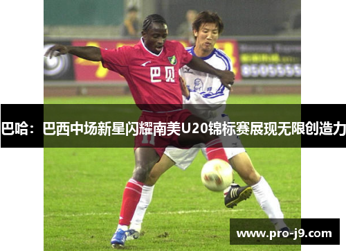 巴哈:巴西中场新星闪耀南美U20锦标赛展现无限创造力 巴哈:巴西中场新星闪耀南美U20锦标赛展现无限创造力