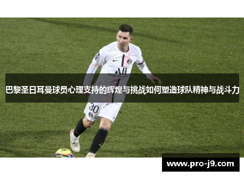 巴黎圣日耳曼球员心理支持的辉煌与挑战如何塑造球队精神与战斗力 巴黎圣日耳曼球员心理支持的辉煌与挑战如何塑造球队精神与战斗力