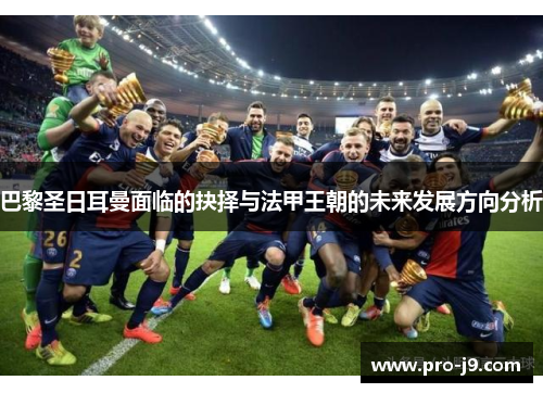 巴黎圣日耳曼面临的抉择与法甲王朝的未来发展方向分析 巴黎圣日耳曼面临的抉择与法甲王朝的未来发展方向分析