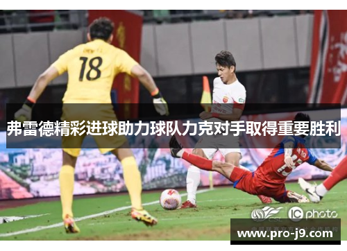 弗雷德精彩进球助力球队力克对手取得重要胜利 弗雷德精彩进球助力球队力克对手取得重要胜利
