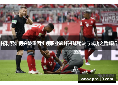 托利索如何突破重围实现职业巅峰进球秘诀与成功之路解析 托利索如何突破重围实现职业巅峰进球秘诀与成功之路解析