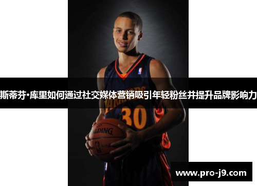 斯蒂芬·库里如何通过社交媒体营销吸引年轻粉丝并提升品牌影响力 斯蒂芬·库里如何通过社交媒体营销吸引年轻粉丝并提升品牌影响力
