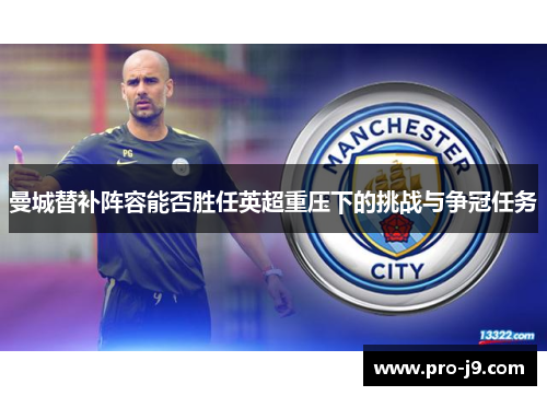 曼城替补阵容能否胜任英超重压下的挑战与争冠任务 曼城替补阵容能否胜任英超重压下的挑战与争冠任务