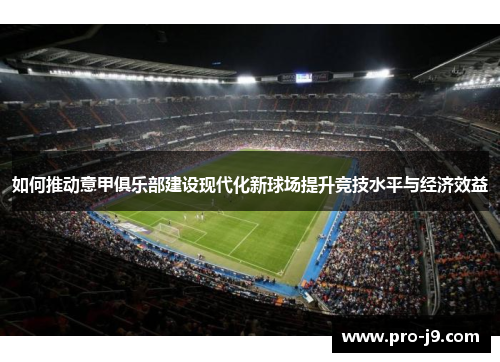 如何推动意甲俱乐部建设现代化新球场提升竞技水平与经济效益