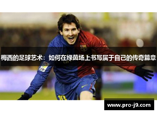 梅西的足球艺术：如何在绿茵场上书写属于自己的传奇篇章