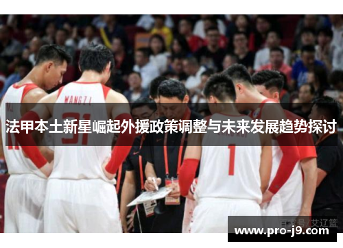 法甲本土新星崛起外援政策调整与未来发展趋势探讨