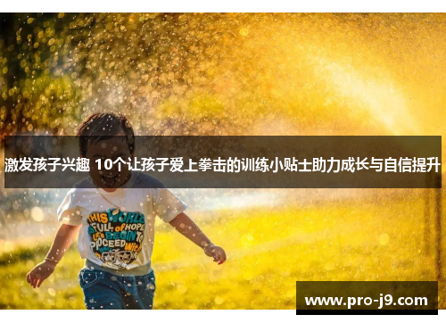 激发孩子兴趣 10个让孩子爱上拳击的训练小贴士助力成长与自信提升