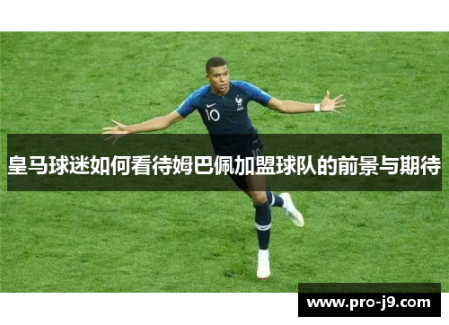 皇马球迷如何看待姆巴佩加盟球队的前景与期待