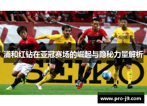 浦和红钻在亚冠赛场的崛起与隐秘力量解析