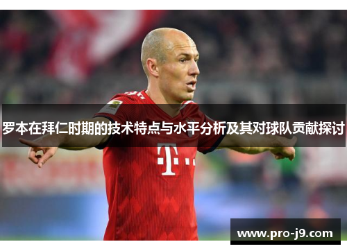 罗本在拜仁时期的技术特点与水平分析及其对球队贡献探讨