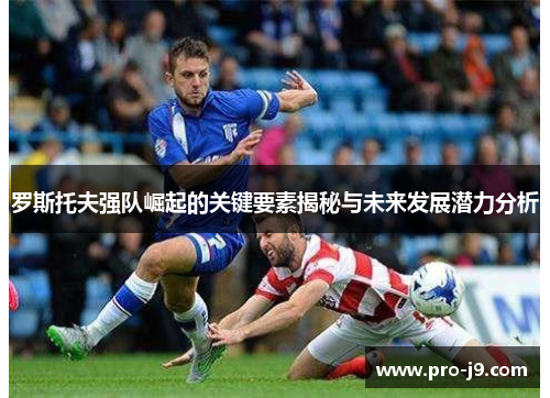 罗斯托夫强队崛起的关键要素揭秘与未来发展潜力分析