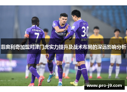 菲奥利奇加盟对津门虎实力提升及战术布局的深远影响分析
