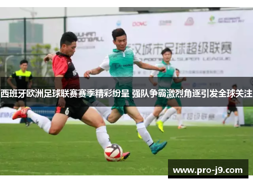 西班牙欧洲足球联赛赛季精彩纷呈 强队争霸激烈角逐引发全球关注