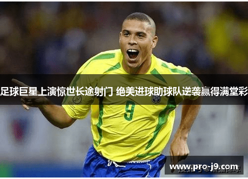 足球巨星上演惊世长途射门 绝美进球助球队逆袭赢得满堂彩