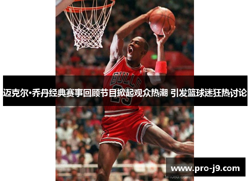 迈克尔·乔丹经典赛事回顾节目掀起观众热潮 引发篮球迷狂热讨论