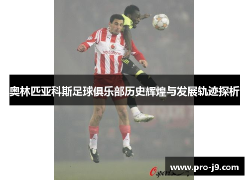 奥林匹亚科斯足球俱乐部历史辉煌与发展轨迹探析