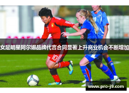 女足明星阿尔娜品牌代言合同显著上升商业机会不断增加