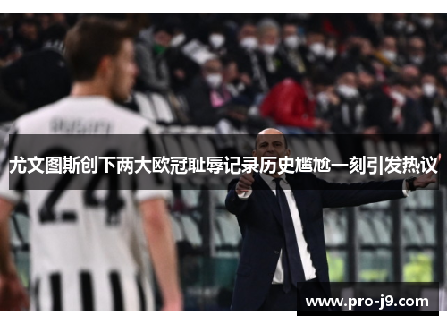 尤文图斯创下两大欧冠耻辱记录历史尴尬一刻引发热议
