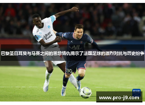 巴黎圣日耳曼与马赛之间的恩怨情仇揭示了法国足球的激烈对抗与历史纷争