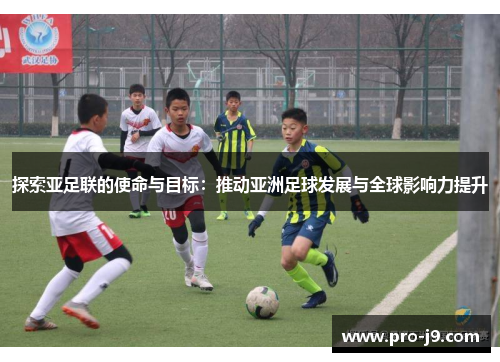 探索亚足联的使命与目标:推动亚洲足球发展与全球影响力提升 探索亚足联的使命与目标:推动亚洲足球发展与全球影响力提升