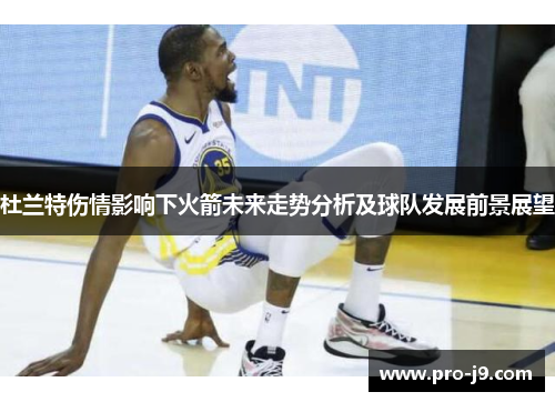 杜兰特伤情影响下火箭未来走势分析及球队发展前景展望