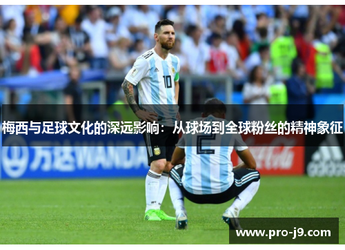 梅西与足球文化的深远影响：从球场到全球粉丝的精神象征