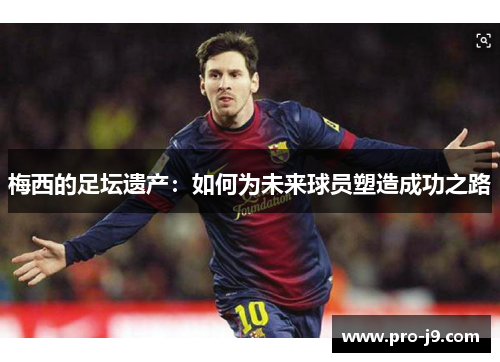 梅西的足坛遗产：如何为未来球员塑造成功之路
