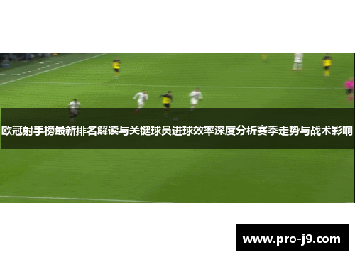 欧冠射手榜最新排名解读与关键球员进球效率深度分析赛季走势与战术影响