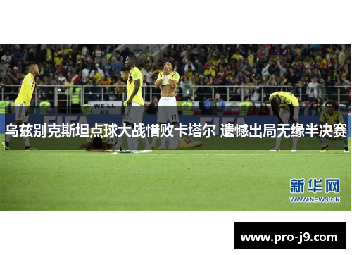 乌兹别克斯坦点球大战惜败卡塔尔 遗憾出局无缘半决赛