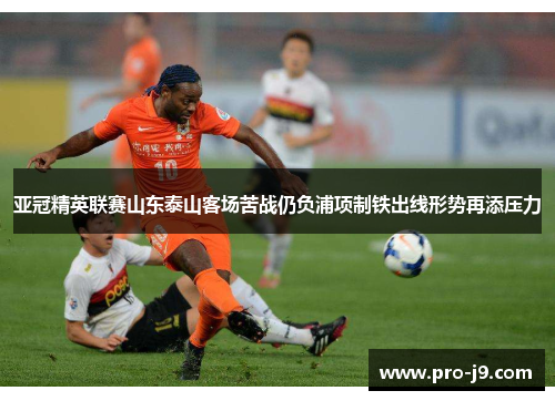 亚冠精英联赛山东泰山客场苦战仍负浦项制铁出线形势再添压力