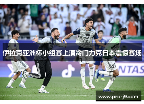 伊拉克亚洲杯小组赛上演冷门力克日本震惊赛场