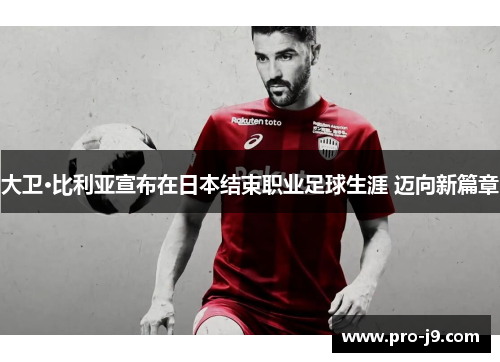 大卫·比利亚宣布在日本结束职业足球生涯 迈向新篇章