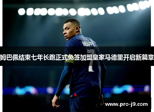 姆巴佩结束七年长跑正式免签加盟皇家马德里开启新篇章