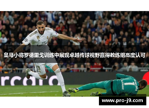 皇马小将罗德里戈训练中展现卓越传球视野赢得教练组高度认可